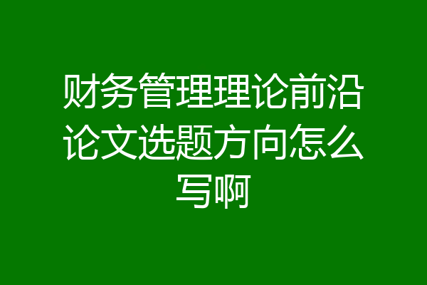 财务管理理论前沿论文选题方向怎么写啊