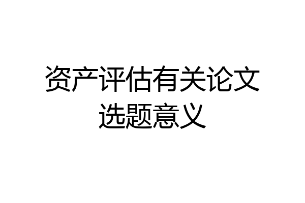 资产评估有关论文选题意义