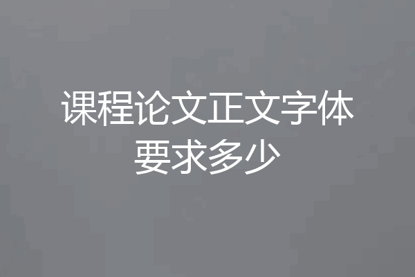 课程论文正文字体要求多少