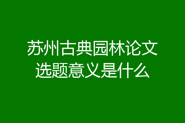 苏州古典园林论文选题意义是什么