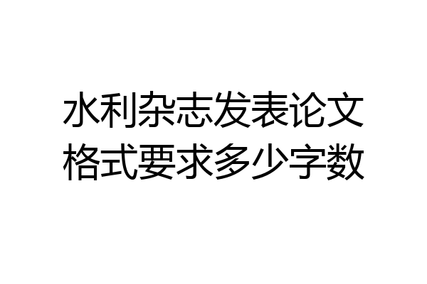 水利杂志发表论文格式要求多少字数