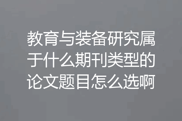 教育与装备研究属于什么期刊类型的论文题目怎么选啊