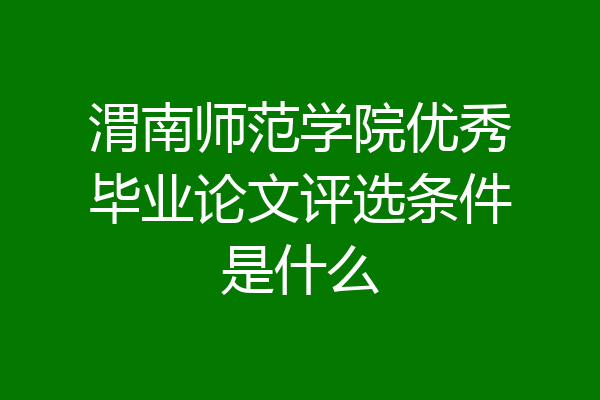 渭南师范学院优秀毕业论文评选条件是什么
