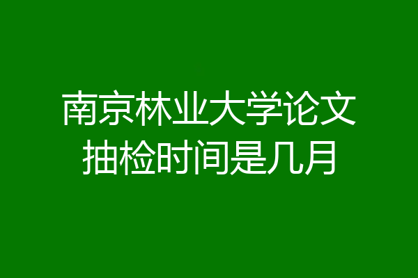 南京林业大学论文抽检时间是几月