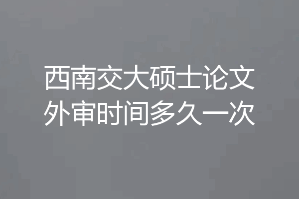 西南交大硕士论文外审时间多久一次