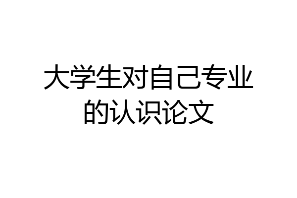 大学生对自己专业的认识论文