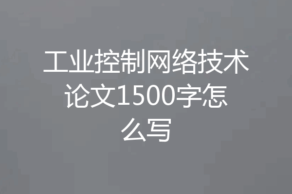 工业控制网络技术论文1500字怎么写
