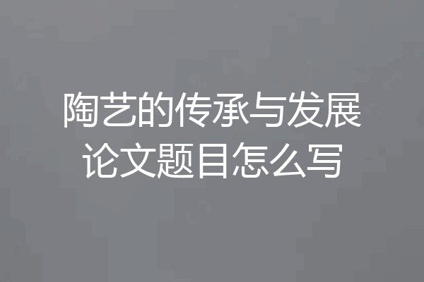 陶艺的传承与发展论文题目怎么写