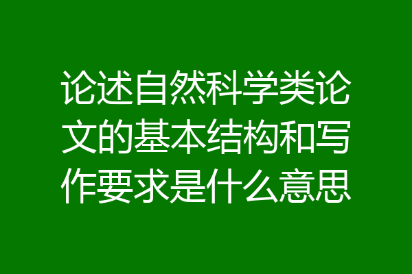 论述自然科学类论文的基本结构和写作要求是什么意思