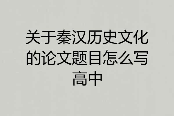 关于秦汉历史文化的论文题目怎么写高中