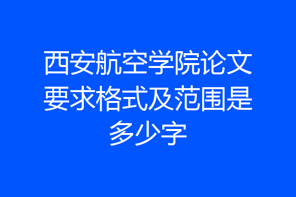 西安航空学院论文要求格式及范围是多少字
