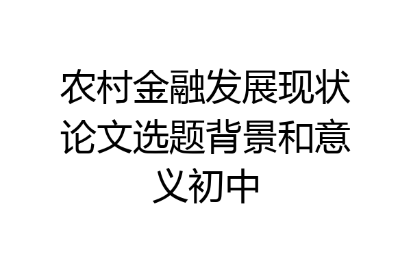 农村金融发展现状论文选题背景和意义初中