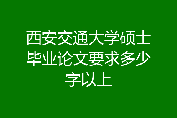 西安交通大学硕士毕业论文要求多少字以上