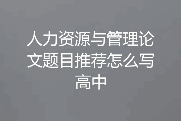 人力资源与管理论文题目推荐怎么写高中
