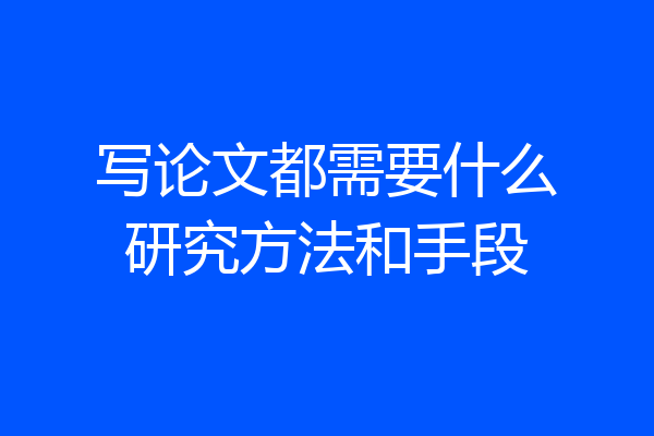 写论文都需要什么研究方法和手段