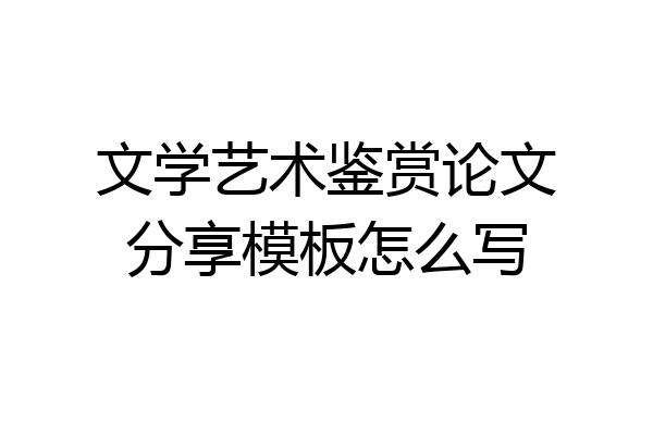 文学艺术鉴赏论文分享模板怎么写