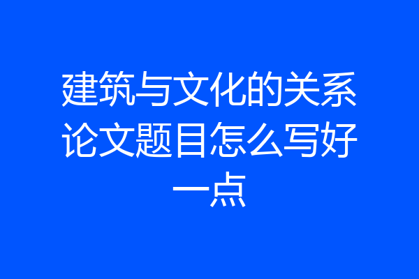 建筑与文化的关系论文题目怎么写好一点