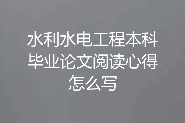 水利水电工程本科毕业论文阅读心得怎么写