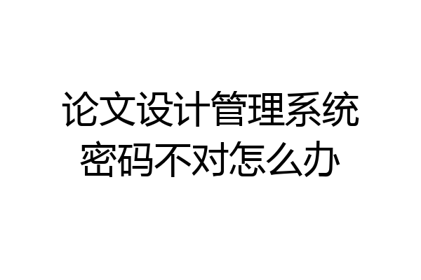论文设计管理系统密码不对怎么办