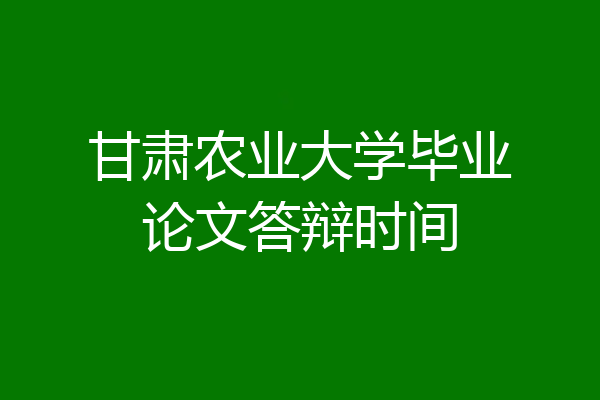 甘肃农业大学毕业论文答辩时间