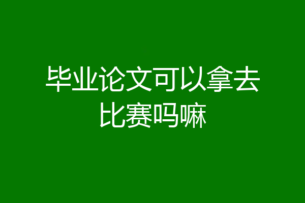 毕业论文可以拿去比赛吗嘛
