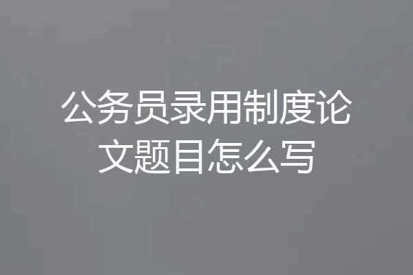 公务员录用制度论文题目怎么写