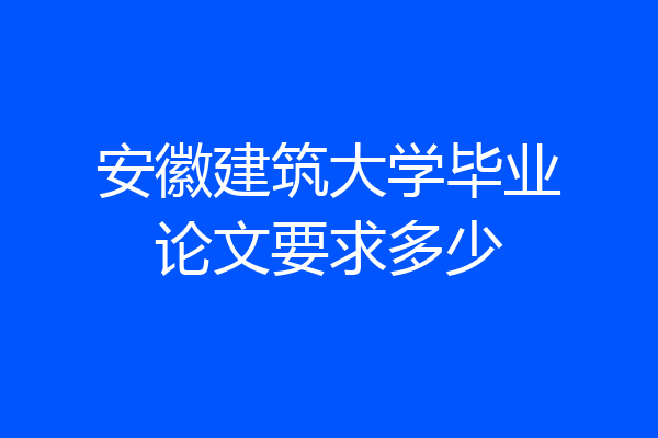 安徽建筑大学毕业论文要求多少