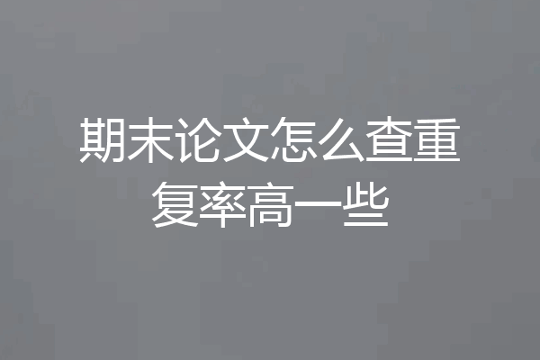 期末论文怎么查重复率高一些