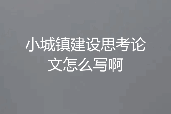 小城镇建设思考论文怎么写啊