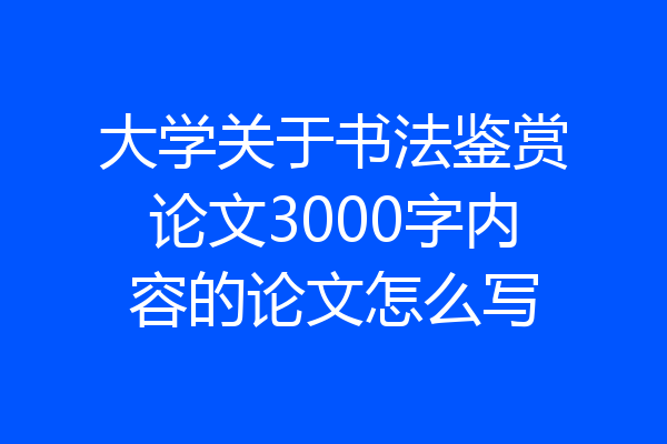 大学关于书法鉴赏论文3000字内容的论文怎么写