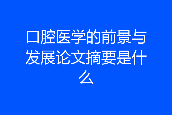 口腔医学的前景与发展论文摘要是什么