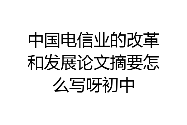 中国电信业的改革和发展论文摘要怎么写呀初中