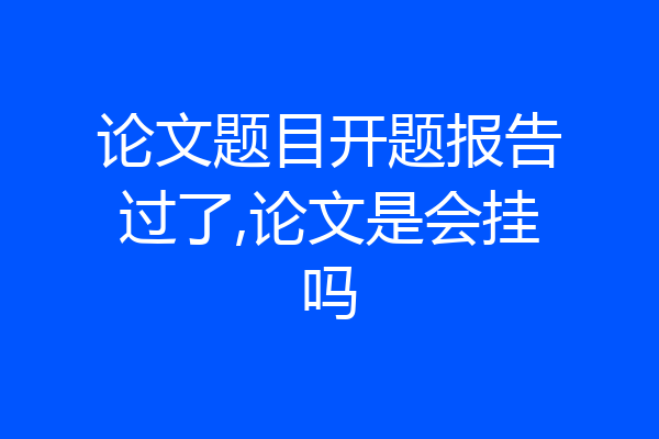 论文题目开题报告过了,论文是会挂吗