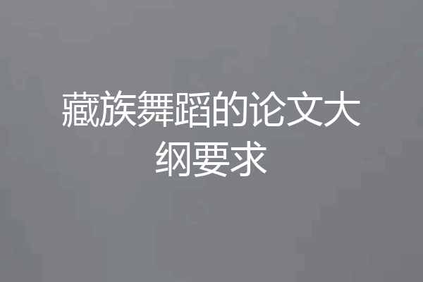藏族舞蹈的论文大纲要求