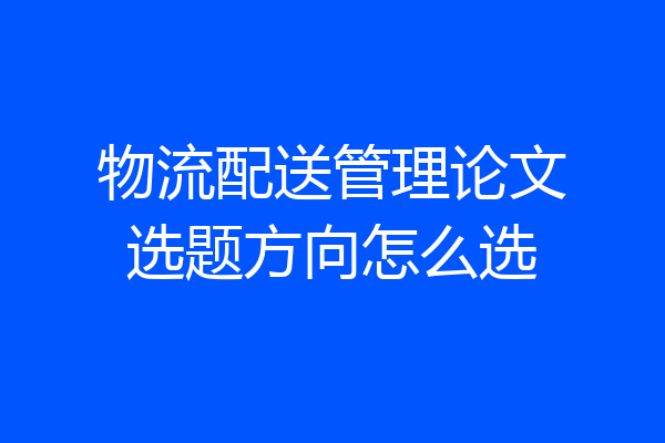 物流配送管理论文选题方向怎么选