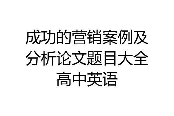成功的营销案例及分析论文题目大全高中英语