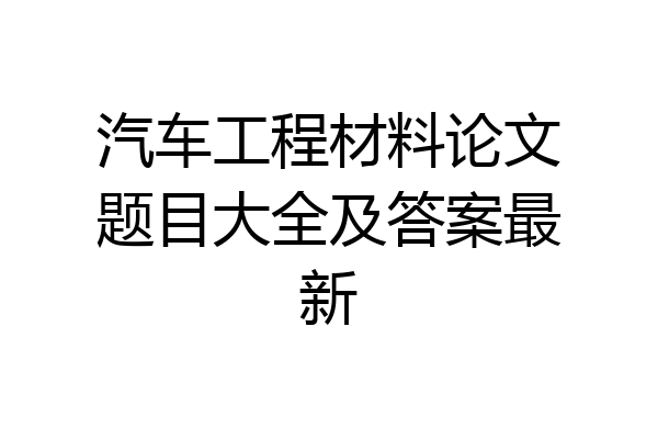 汽车工程材料论文题目大全及答案最新