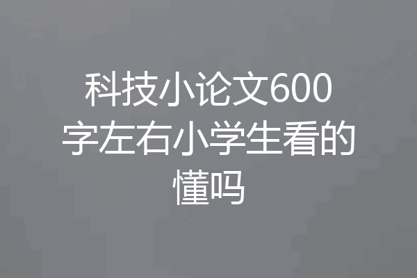 科技小论文600字左右小学生看的懂吗