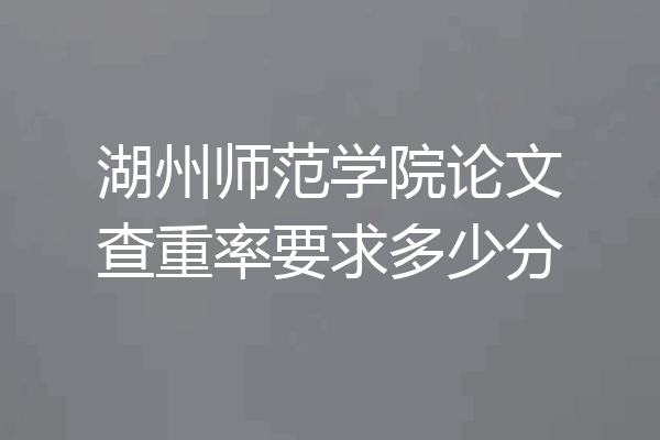湖州师范学院论文查重率要求多少分