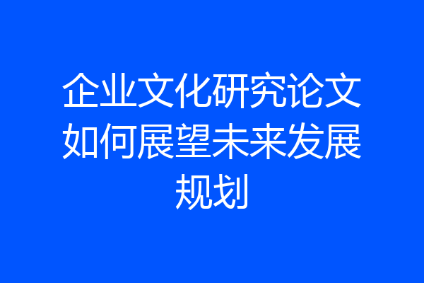 企业文化研究论文如何展望未来发展规划