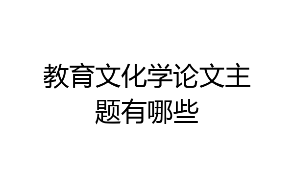 教育文化学论文主题有哪些