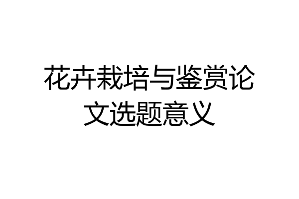 花卉栽培与鉴赏论文选题意义