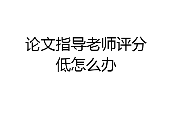 论文指导老师评分低怎么办