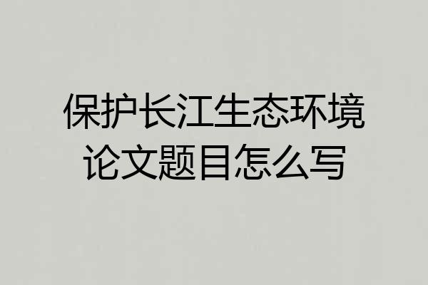 保护长江生态环境论文题目怎么写