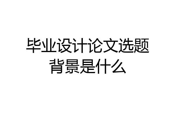 毕业设计论文选题背景是什么