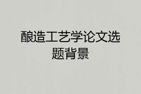 酿造工艺学论文选题背景
