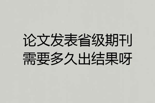 论文发表省级期刊需要多久出结果呀