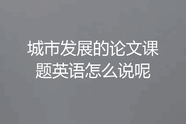 城市发展的论文课题英语怎么说呢