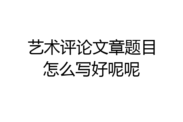 艺术评论文章题目怎么写好呢呢