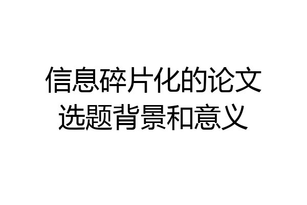 信息碎片化的论文选题背景和意义